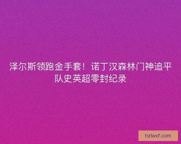 泽尔斯领跑金手套！诺丁汉森林门神追平队史英超零封纪录