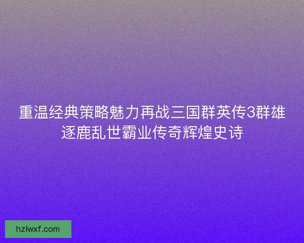 重温经典策略魅力再战三国群英传3群雄逐鹿乱世霸业传奇辉煌史诗