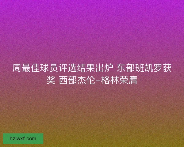 周最佳球员评选结果出炉 东部班凯罗获奖 西部杰伦-格林荣膺