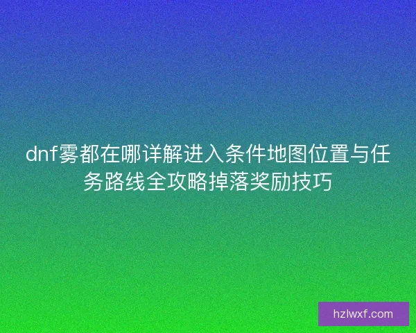 dnf雾都在哪详解进入条件地图位置与任务路线全攻略掉落奖励技巧