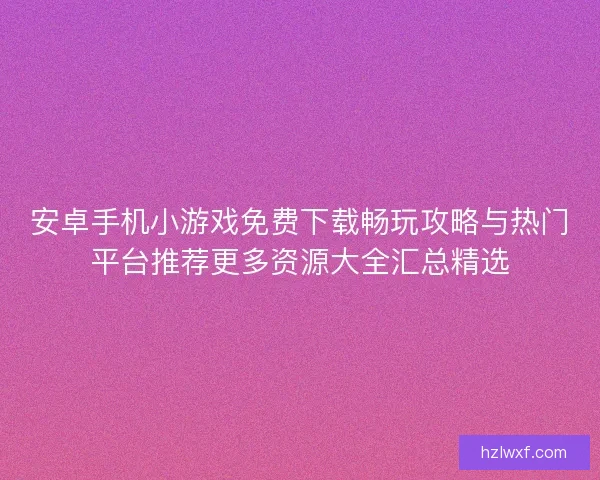 安卓手机小游戏免费下载畅玩攻略与热门平台推荐更多资源大全汇总精选