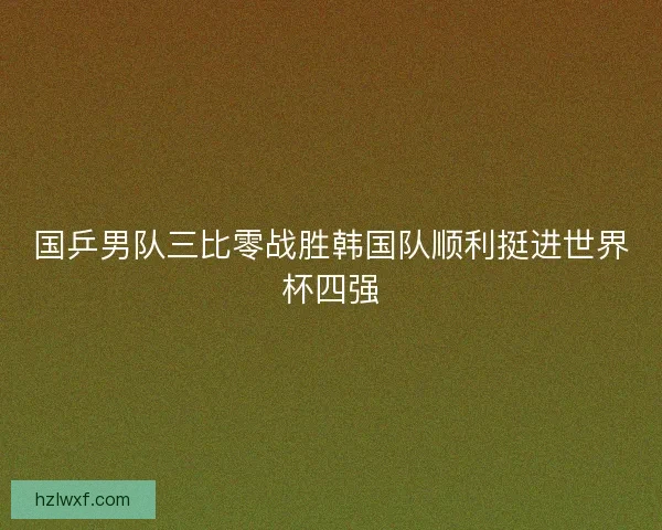 国乒男队三比零战胜韩国队顺利挺进世界杯四强