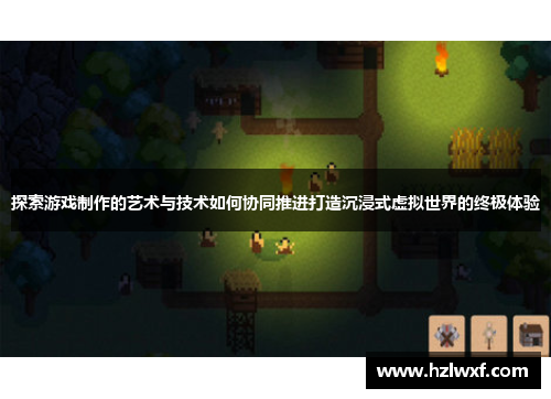 探索游戏制作的艺术与技术如何协同推进打造沉浸式虚拟世界的终极体验