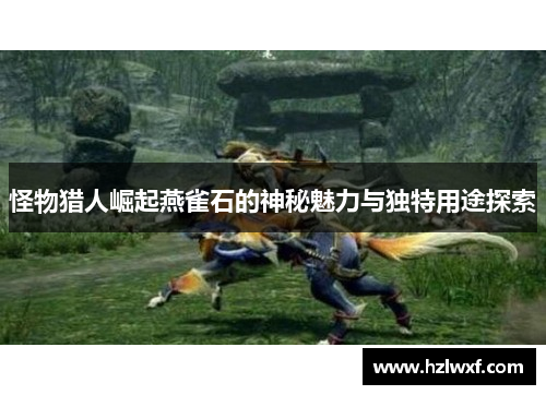 怪物猎人崛起燕雀石的神秘魅力与独特用途探索