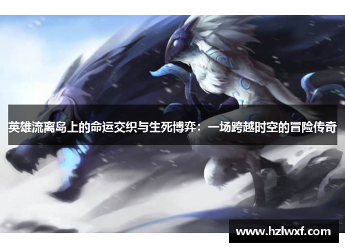 英雄流离岛上的命运交织与生死博弈：一场跨越时空的冒险传奇